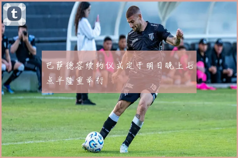 巴萨德容续约仪式定于明日晚上七点半隆重举行