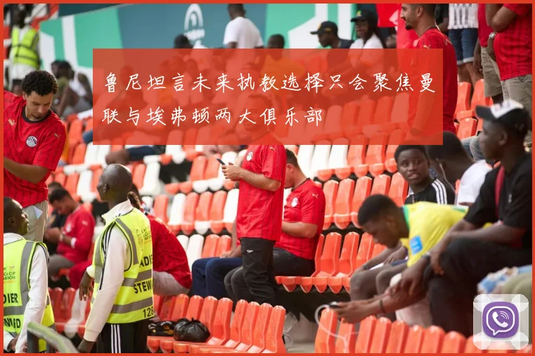 鲁尼坦言未来执教选择只会聚焦曼联与埃弗顿两大俱乐部