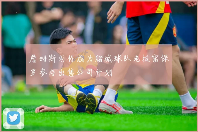 詹姆斯或将成为赌城球队老板富保罗参与出售公司计划