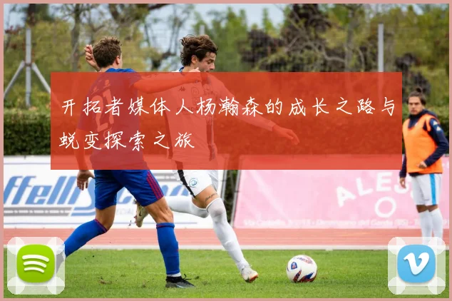 开拓者媒体人杨瀚森的成长之路与蜕变探索之旅