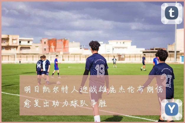 明日凯尔特人迎战雄鹿杰伦布朗伤愈复出助力球队争胜