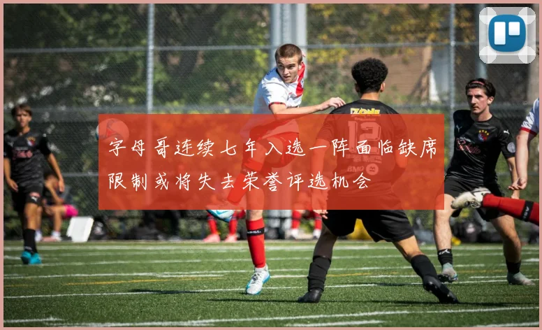 字母哥连续七年入选一阵面临缺席限制或将失去荣誉评选机会