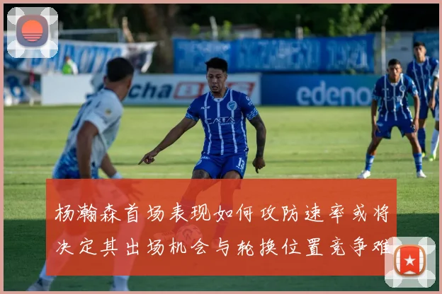 杨瀚森首场表现如何攻防速率或将决定其出场机会与轮换位置竞争难度
