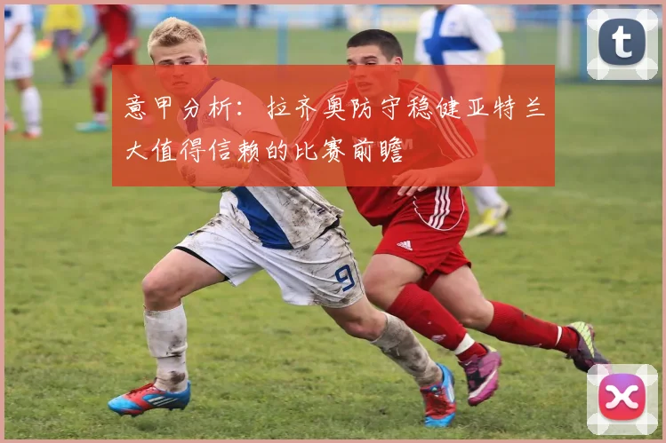 意甲分析：拉齐奥防守稳健亚特兰大值得信赖的比赛前瞻