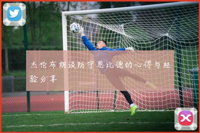 杰伦布朗谈防守恩比德的心得与经验分享