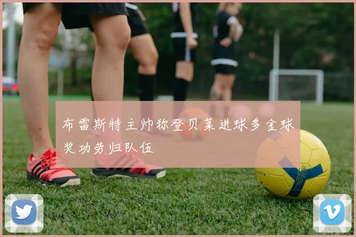 布雷斯特主帅称登贝莱进球多金球奖功劳归队伍