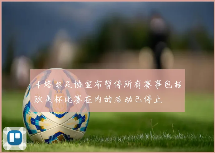 卡塔尔足协宣布暂停所有赛事包括欧美杯比赛在内的活动已停止