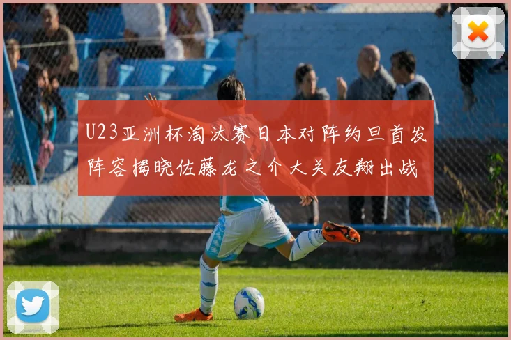 U23亚洲杯淘汰赛日本对阵约旦首发阵容揭晓佐藤龙之介大关友翔出战