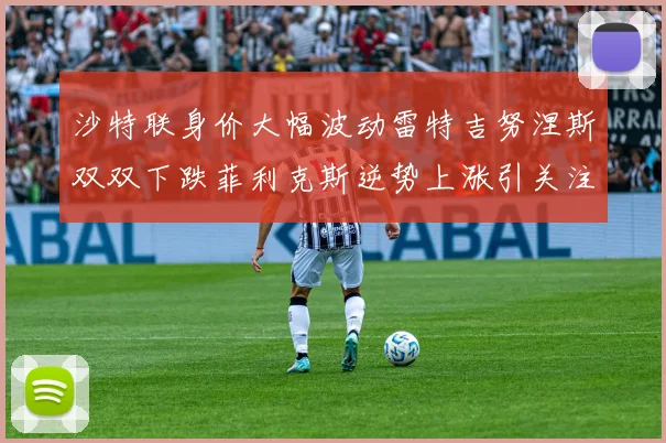 沙特联身价大幅波动雷特吉努涅斯双双下跌菲利克斯逆势上涨引关注