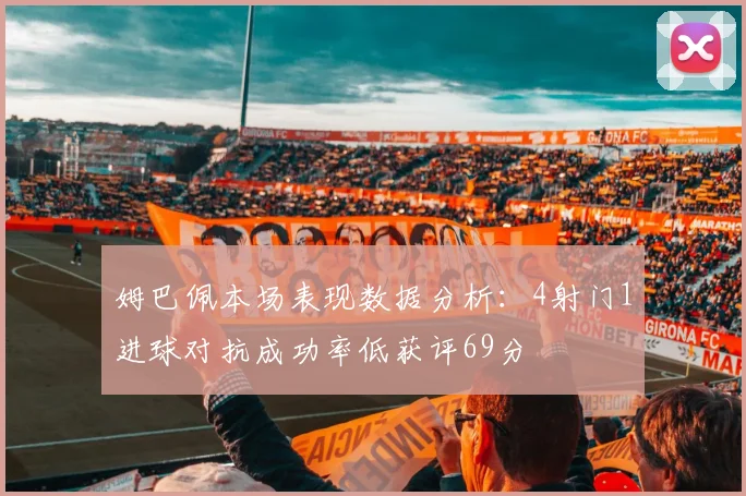 姆巴佩本场表现数据分析：4射门1进球对抗成功率低获评69分