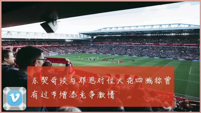 东契奇谈与邓恩对位火花四溅称曾有过节增添竞争激情