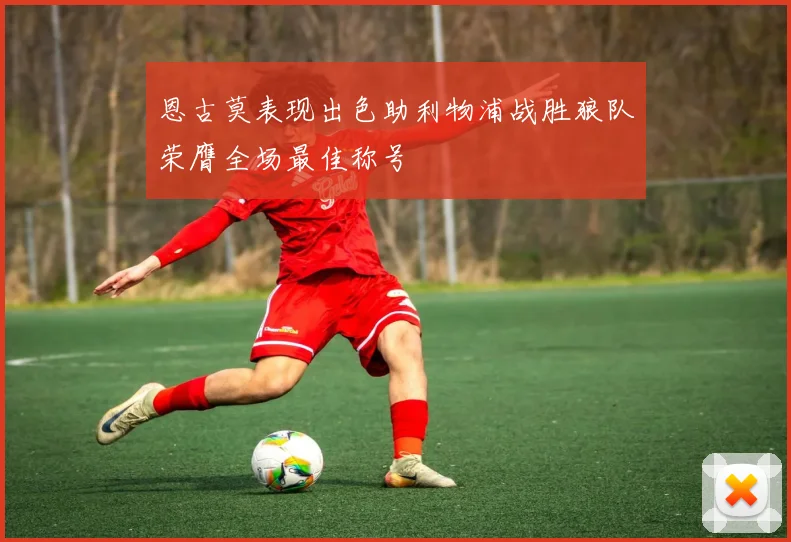 恩古莫表现出色助利物浦战胜狼队荣膺全场最佳称号