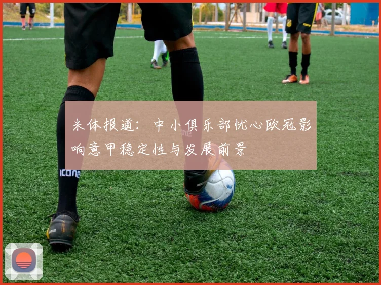 米体报道：中小俱乐部忧心欧冠影响意甲稳定性与发展前景