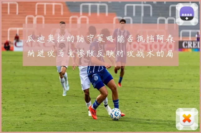瓜迪奥拉的防守策略能否抵挡阿森纳进攻马竞惨败反映对攻战术的局限性