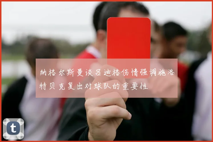 纳格尔斯曼谈吕迪格伤情强调施洛特贝克复出对球队的重要性