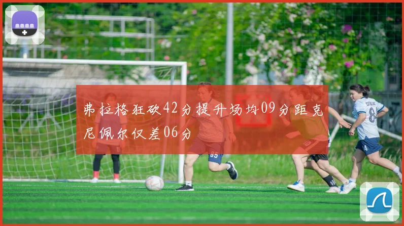 弗拉格狂砍42分提升场均09分距克尼佩尔仅差06分