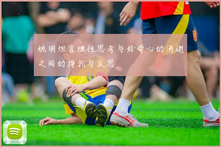 姚明坦言理性思考与好奇心的消逝之间的挣扎与反思