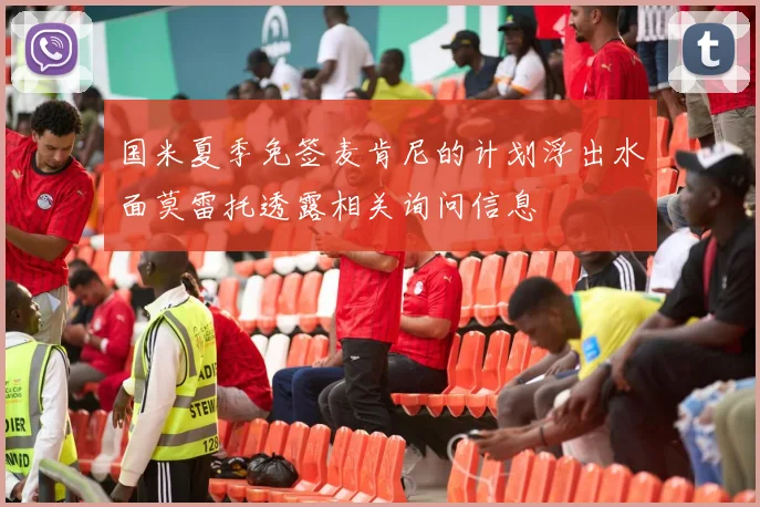 国米夏季免签麦肯尼的计划浮出水面莫雷托透露相关询问信息
