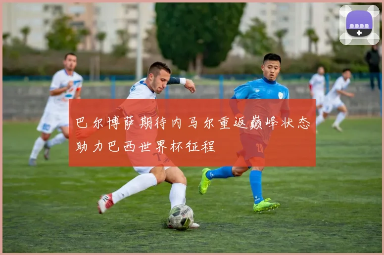 巴尔博萨期待内马尔重返巅峰状态助力巴西世界杯征程