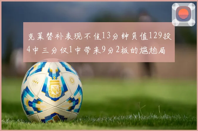 克莱替补表现不佳13分钟负值129投4中三分仅1中带来9分2板的尴尬局面