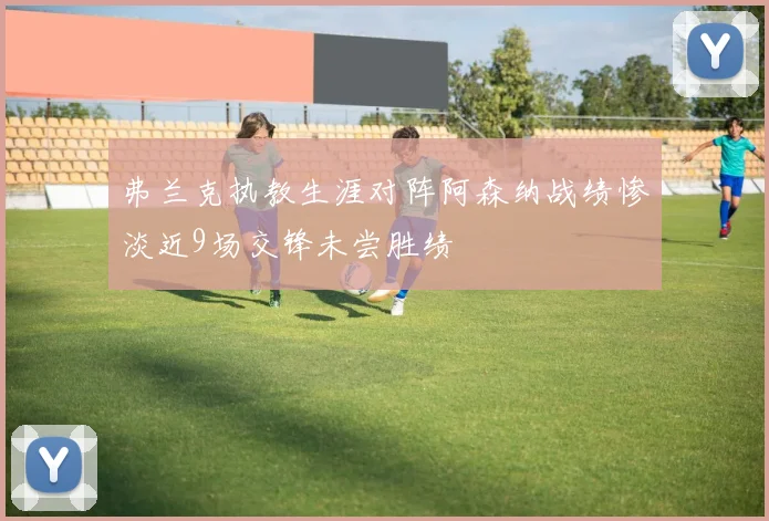 弗兰克执教生涯对阵阿森纳战绩惨淡近9场交锋未尝胜绩