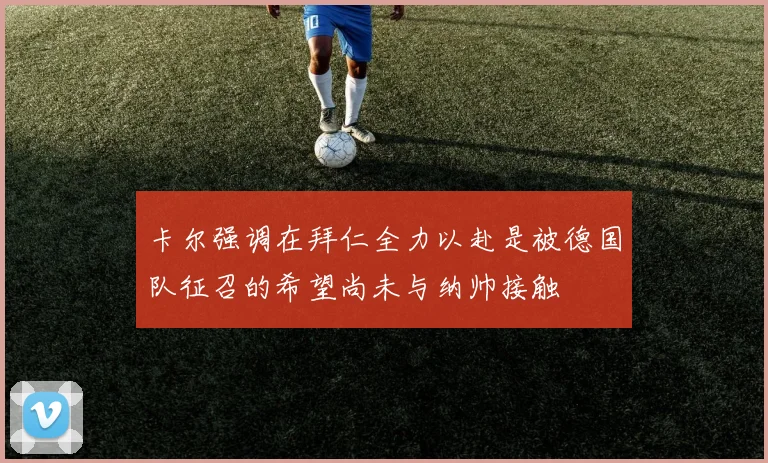 卡尔强调在拜仁全力以赴是被德国队征召的希望尚未与纳帅接触