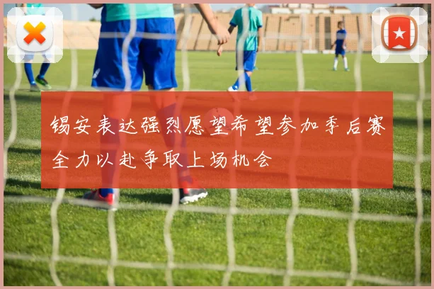 锡安表达强烈愿望希望参加季后赛全力以赴争取上场机会