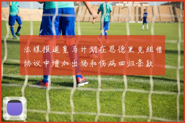 法媒报道皇马计划在恩德里克租借协议中增加出场和伤病回归条款