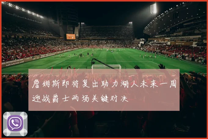 詹姆斯即将复出助力湖人未来一周迎战爵士两场关键对决
