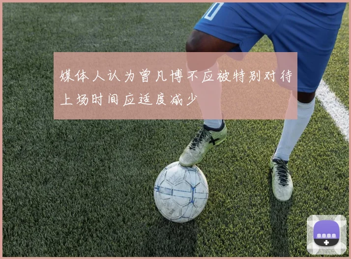 媒体人认为曾凡博不应被特别对待上场时间应适度减少