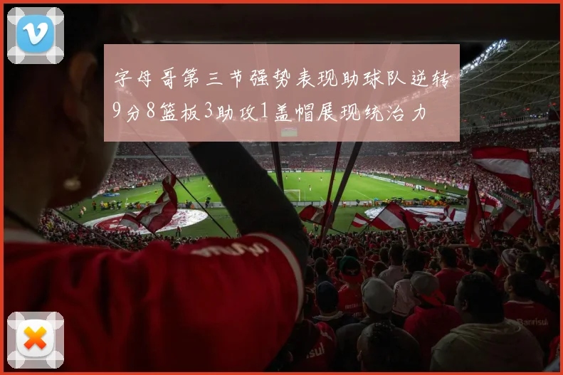 字母哥第三节强势表现助球队逆转9分8篮板3助攻1盖帽展现统治力