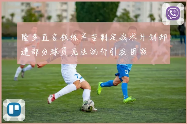 隆多直言教练辛苦制定战术计划却遭部分球员无法执行引发困惑