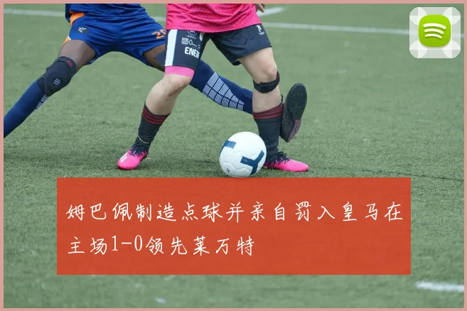 姆巴佩制造点球并亲自罚入皇马在主场1-0领先莱万特