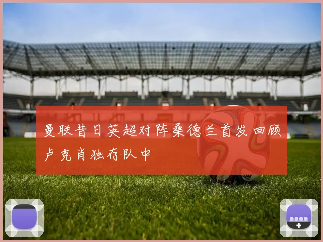 曼联昔日英超对阵桑德兰首发回顾卢克肖独存队中