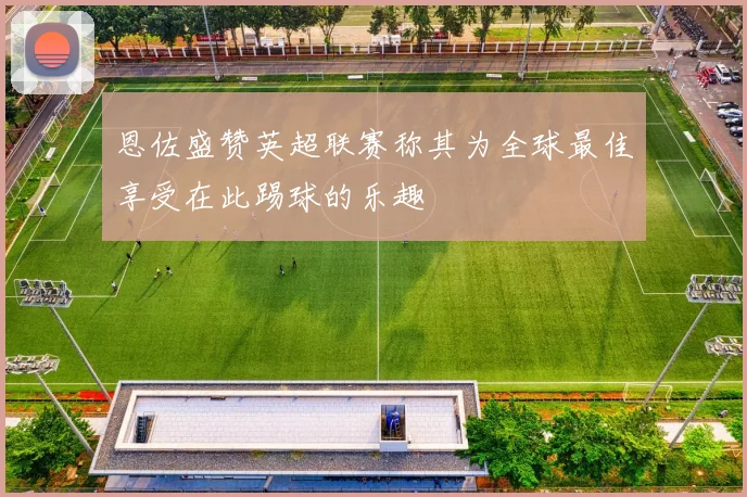 恩佐盛赞英超联赛称其为全球最佳享受在此踢球的乐趣