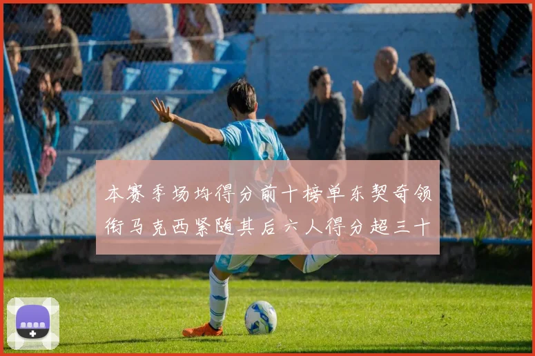 本赛季场均得分前十榜单东契奇领衔马克西紧随其后六人得分超三十