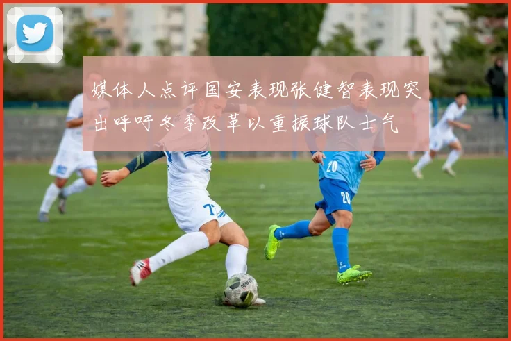媒体人点评国安表现张健智表现突出呼吁冬季改革以重振球队士气