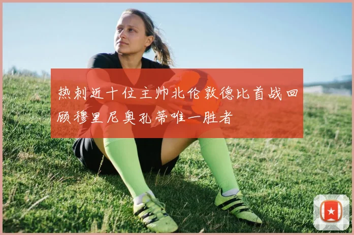 热刺近十位主帅北伦敦德比首战回顾穆里尼奥孔蒂唯一胜者