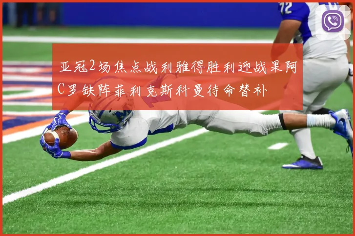 亚冠2场焦点战利雅得胜利迎战果阿C罗缺阵菲利克斯科曼待命替补