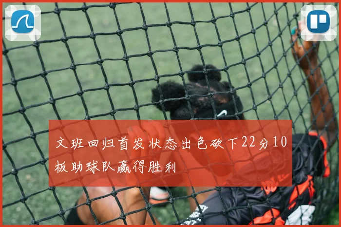 文班回归首发状态出色砍下22分10板助球队赢得胜利