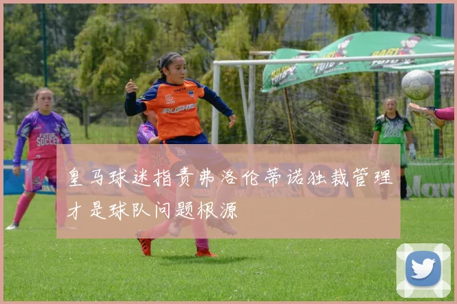 皇马球迷指责弗洛伦蒂诺独裁管理才是球队问题根源