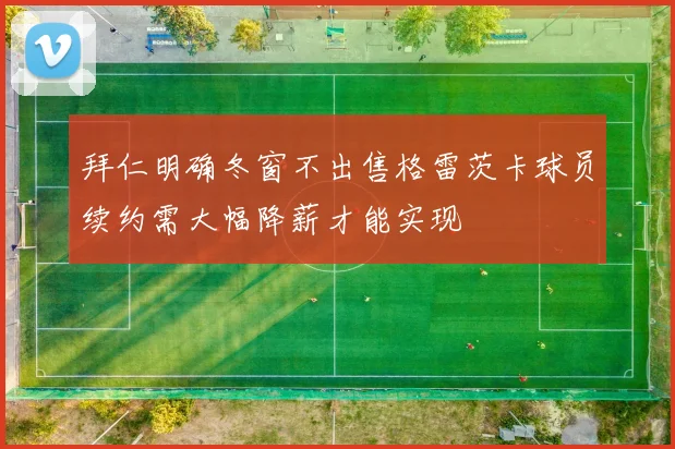 拜仁明确冬窗不出售格雷茨卡球员续约需大幅降薪才能实现