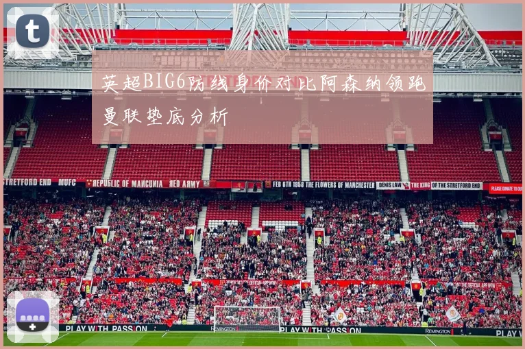 英超BIG6防线身价对比阿森纳领跑曼联垫底分析