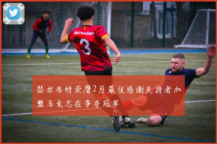 瑟尔洛特荣膺2月最佳感谢支持者加盟马竞志在争夺冠军