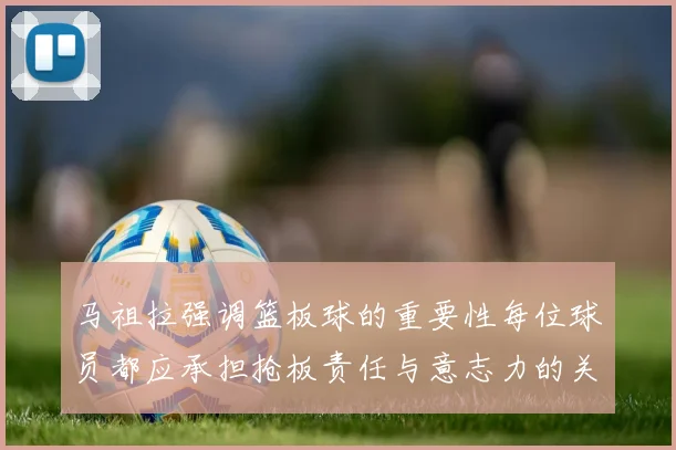 马祖拉强调篮板球的重要性每位球员都应承担抢板责任与意志力的关系