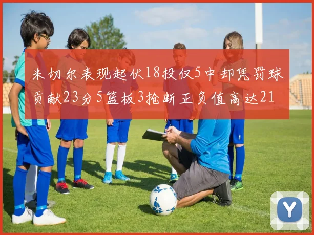 米切尔表现起伏18投仅5中却凭罚球贡献23分5篮板3抢断正负值高达21